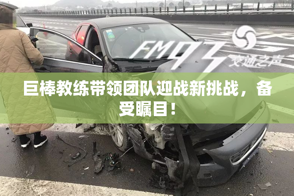 巨棒教练带领团队迎战新挑战，备受瞩目！