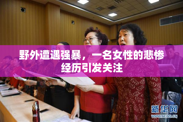 野外遭遇强暴，一名女性的悲惨经历引发关注