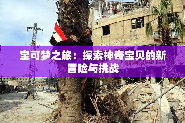 宝可梦之旅：探索神奇宝贝的新冒险与挑战