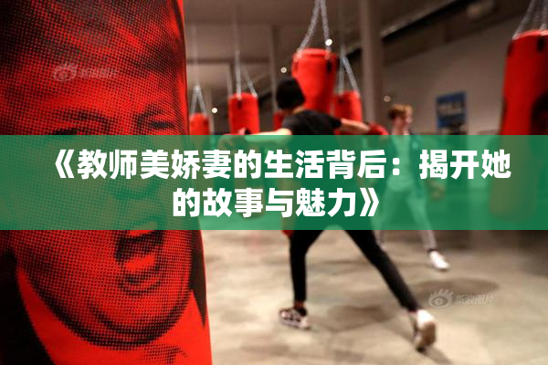 《教师美娇妻的生活背后：揭开她的故事与魅力》