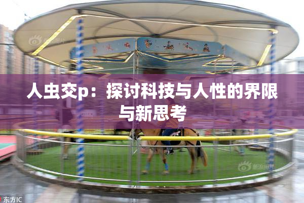 人虫交p：探讨科技与人性的界限与新思考
