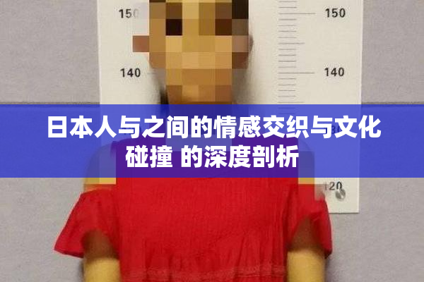 日本人与之间的情感交织与文化碰撞 的深度剖析