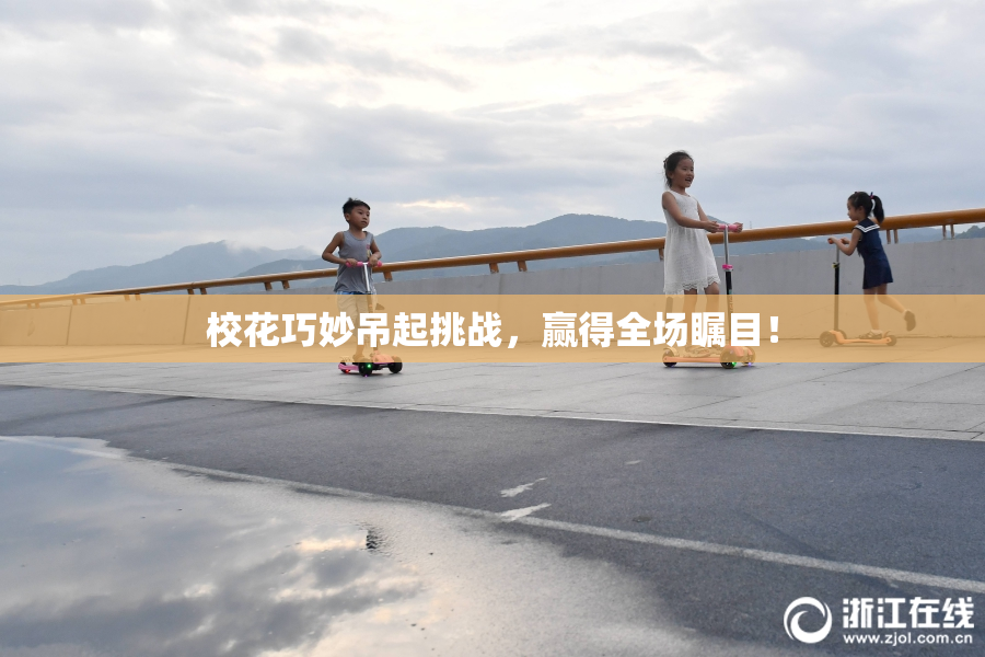 校花巧妙吊起挑战，赢得全场瞩目！