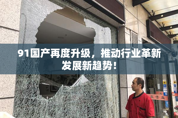 91国产再度升级，推动行业革新发展新趋势！