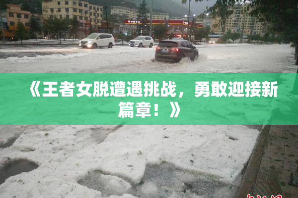 《王者女脱遭遇挑战，勇敢迎接新篇章！》