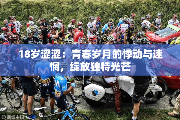 18岁涩涩：青春岁月的悸动与迷惘，绽放独特光芒