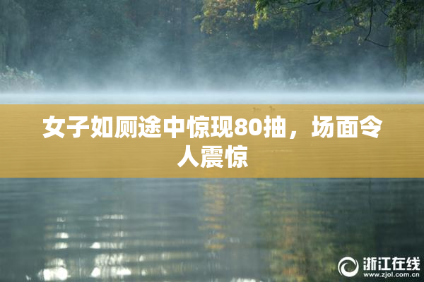 女子如厕途中惊现80抽，场面令人震惊