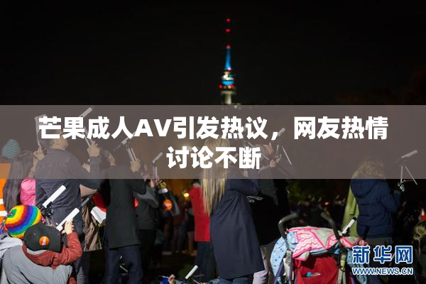芒果成人AV引发热议，网友热情讨论不断