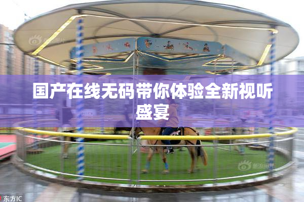 国产在线无码带你体验全新视听盛宴