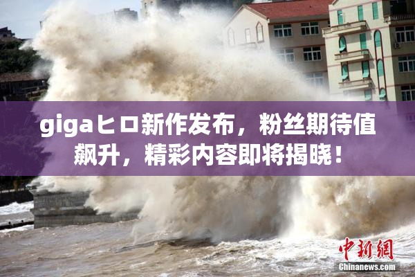gigaヒロ新作发布，粉丝期待值飙升，精彩内容即将揭晓！