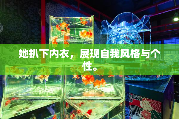 她扒下内衣，展现自我风格与个性。