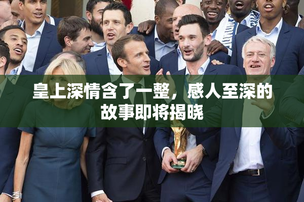 皇上深情含了一整，感人至深的故事即将揭晓