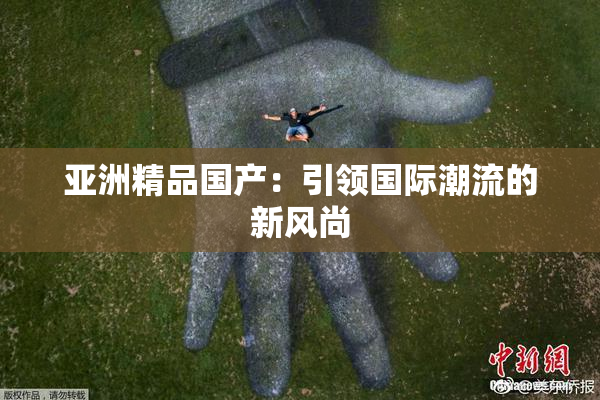 亚洲精品国产：引领国际潮流的新风尚