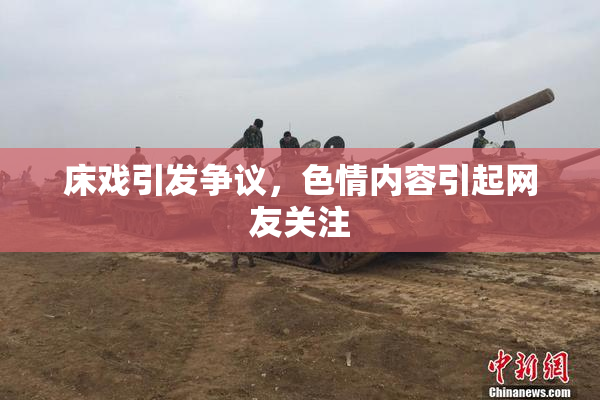 床戏引发争议，色情内容引起网友关注