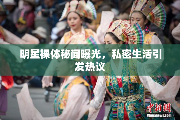 明星裸体秘闻曝光，私密生活引发热议