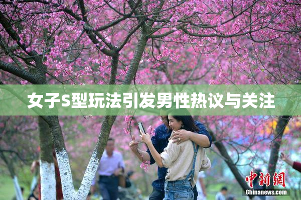 女子S型玩法引发男性热议与关注