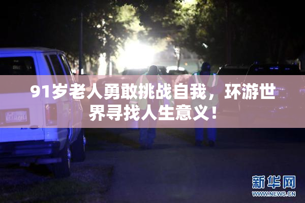 91岁老人勇敢挑战自我，环游世界寻找人生意义！
