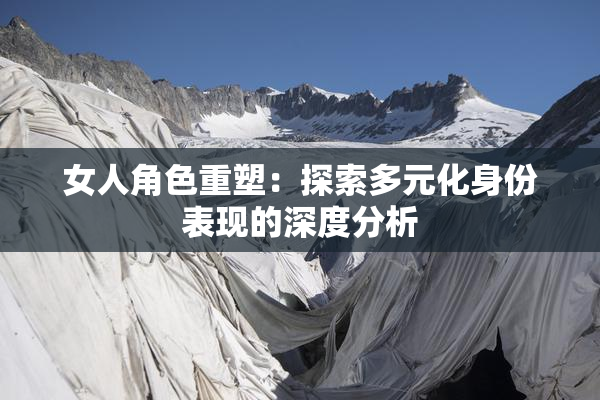 女人角色重塑：探索多元化身份表现的深度分析
