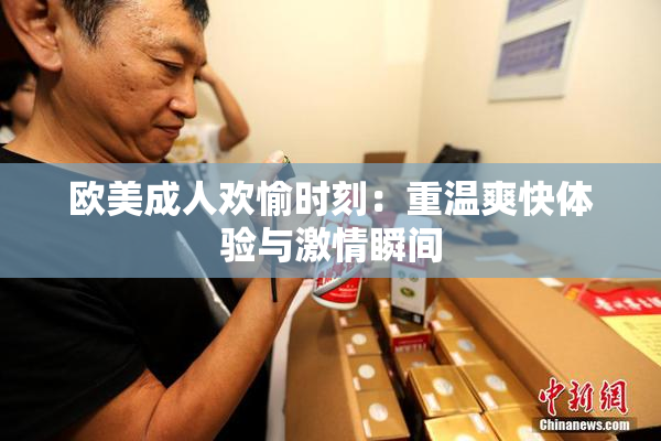 欧美成人欢愉时刻：重温爽快体验与激情瞬间