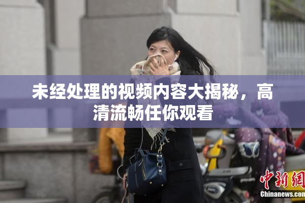 未经处理的视频内容大揭秘，高清流畅任你观看