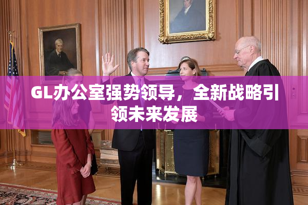 GL办公室强势领导，全新战略引领未来发展