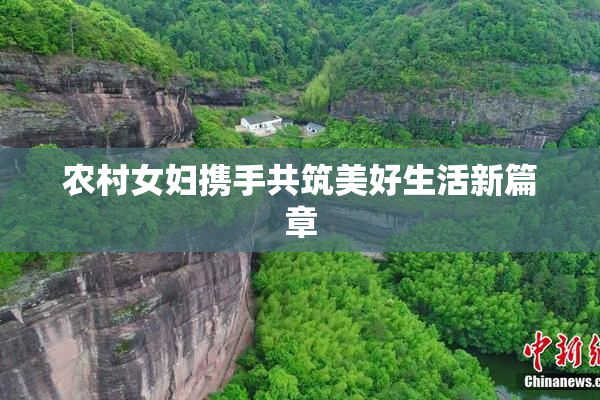 农村女妇携手共筑美好生活新篇章