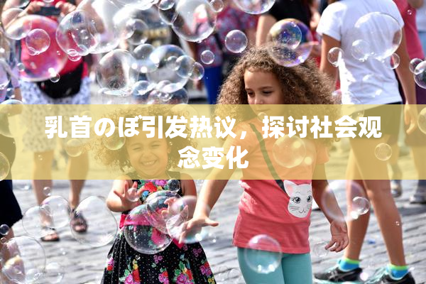 乳首のぼ引发热议，探讨社会观念变化