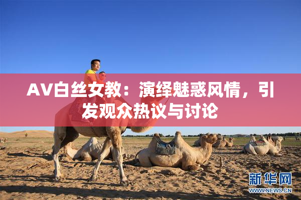 AV白丝女教：演绎魅惑风情，引发观众热议与讨论