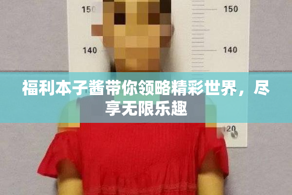 福利本子酱带你领略精彩世界，尽享无限乐趣