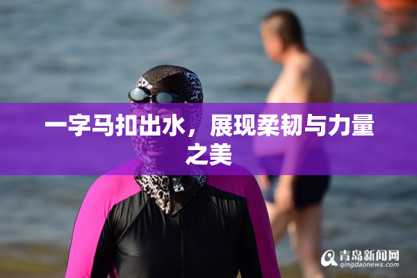 一字马扣出水，展现柔韧与力量之美