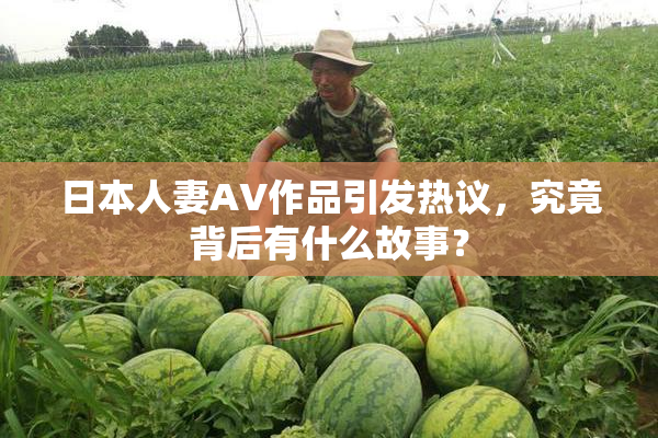 日本人妻AV作品引发热议，究竟背后有什么故事？