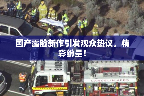 国产露脸新作引发观众热议，精彩纷呈！