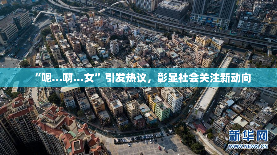 “嗯…啊…女”引发热议，彰显社会关注新动向