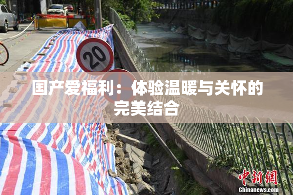 国产爱福利：体验温暖与关怀的完美结合