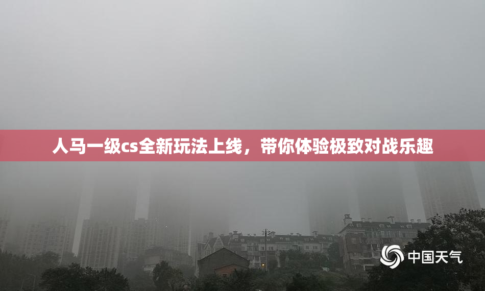 人马一级cs全新玩法上线，带你体验极致对战乐趣