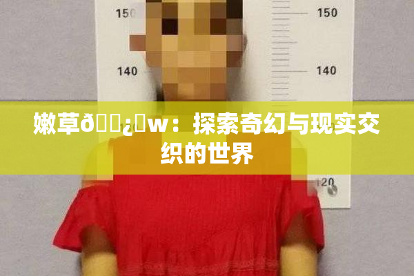嫩草🌿‌w：探索奇幻与现实交织的世界