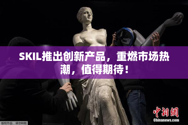 SKIL推出创新产品，重燃市场热潮，值得期待！