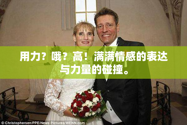 用力？哦？高！满满情感的表达与力量的碰撞。