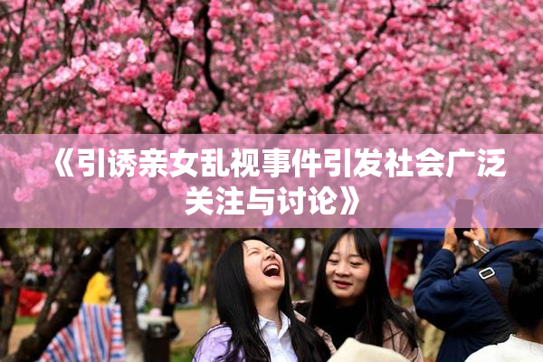 《引诱亲女乱视事件引发社会广泛关注与讨论》