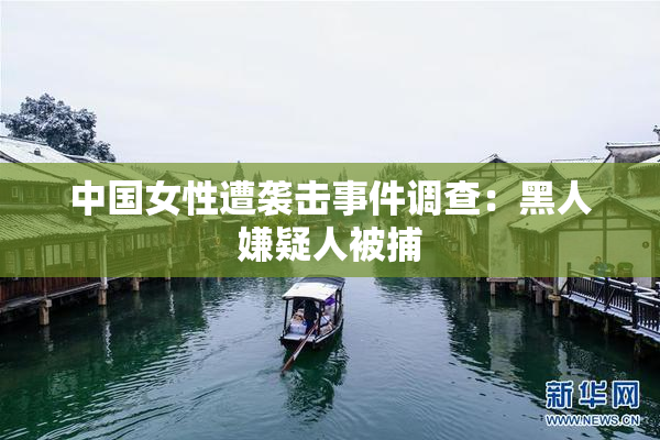 中国女性遭袭击事件调查：黑人嫌疑人被捕