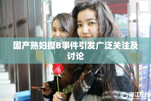 国产熟妇搡B事件引发广泛关注及讨论
