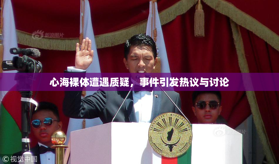 心海裸体遭遇质疑，事件引发热议与讨论