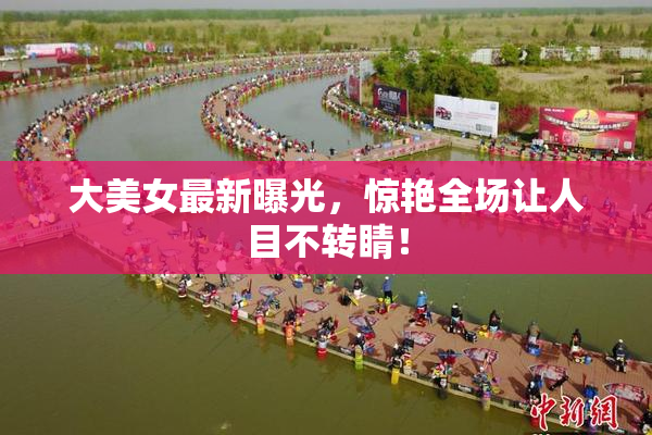 大美女最新曝光，惊艳全场让人目不转睛！