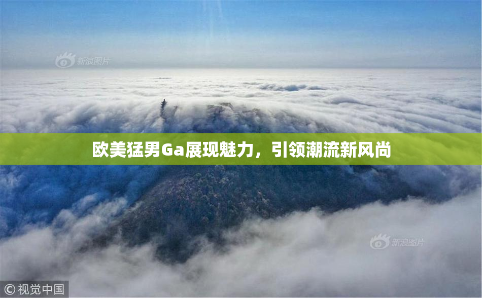 欧美猛男Ga展现魅力，引领潮流新风尚
