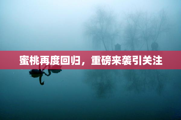 蜜桃再度回归，重磅来袭引关注