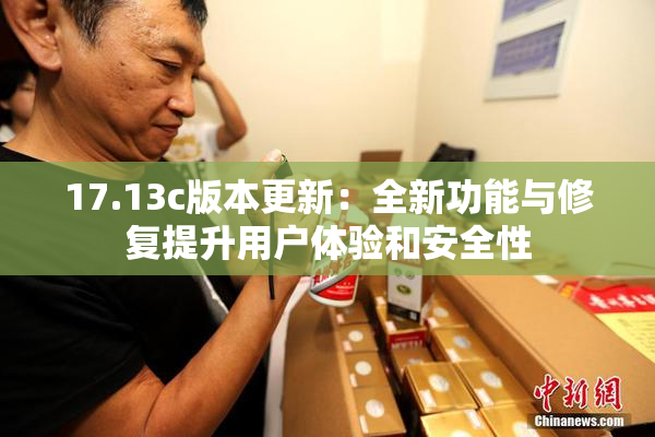 17.13c版本更新：全新功能与修复提升用户体验和安全性