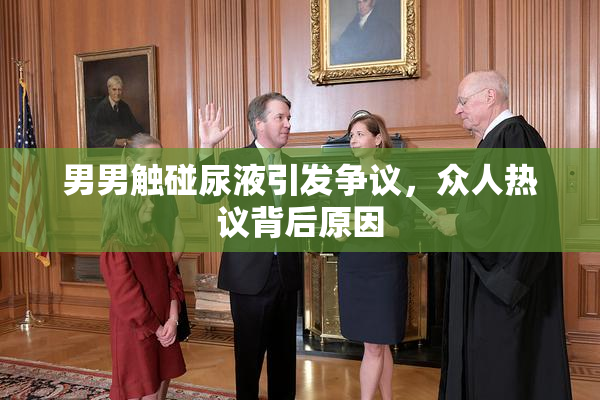 男男触碰尿液引发争议，众人热议背后原因