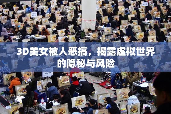 3D美女被人恶搞，揭露虚拟世界的隐秘与风险