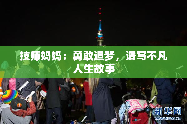 技师妈妈：勇敢追梦，谱写不凡人生故事