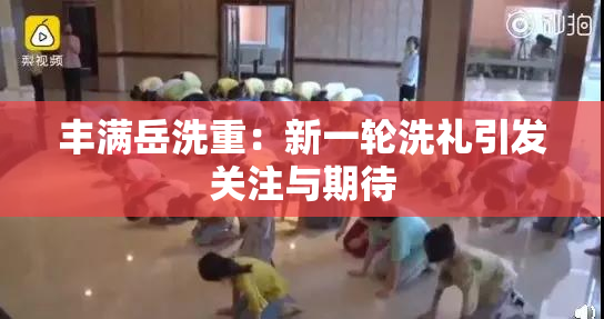 丰满岳洗重：新一轮洗礼引发关注与期待